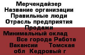 Мерчендайзер › Название организации ­ Правильные люди › Отрасль предприятия ­ Продажи › Минимальный оклад ­ 25 000 - Все города Работа » Вакансии   . Томская обл.,Кедровый г.